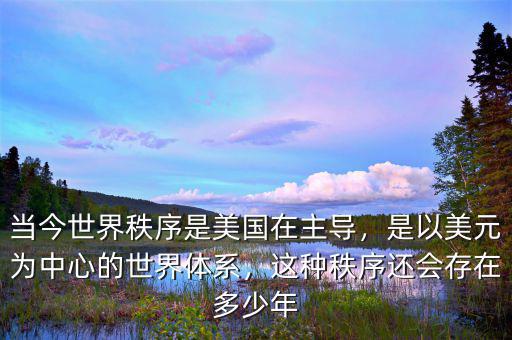 當(dāng)今世界秩序是美國(guó)在主導(dǎo)，是以美元為中心的世界體系，這種秩序還會(huì)存在多少年