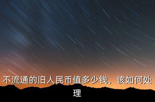 不流通的舊人民幣值多少錢，該如何處理