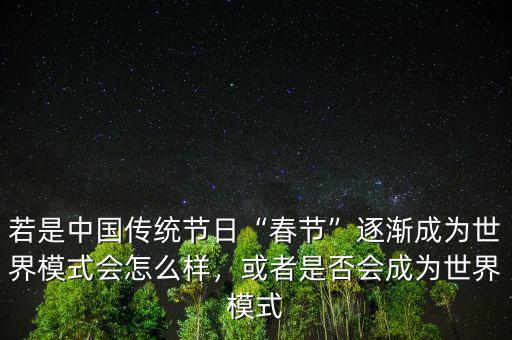 若是中國傳統(tǒng)節(jié)日“春節(jié)”逐漸成為世界模式會怎么樣，或者是否會成為世界模式