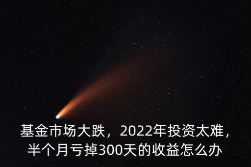 基金市場大跌，2022年投資太難，半個(gè)月虧掉300天的收益怎么辦