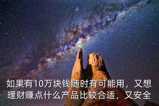 如果有10萬塊錢隨時有可能用，又想理財賺點什么產(chǎn)品比較合適，又安全