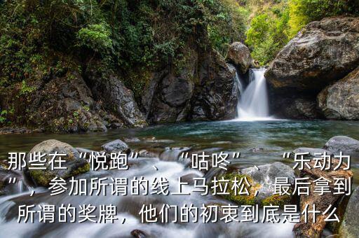 那些在“悅跑”、“咕咚”、“樂動力”，參加所謂的線上馬拉松，最后拿到所謂的獎牌，他們的初衷到底是什么