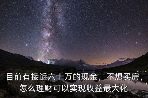 目前有接近六十萬的現(xiàn)金，不想買房，怎么理財(cái)可以實(shí)現(xiàn)收益最大化