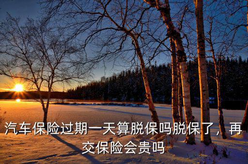 汽車(chē)保險(xiǎn)過(guò)期一天算脫保嗎脫保了，再交保險(xiǎn)會(huì)貴嗎