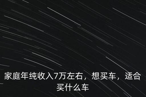 家庭年純收入7萬左右，想買車，適合買什么車