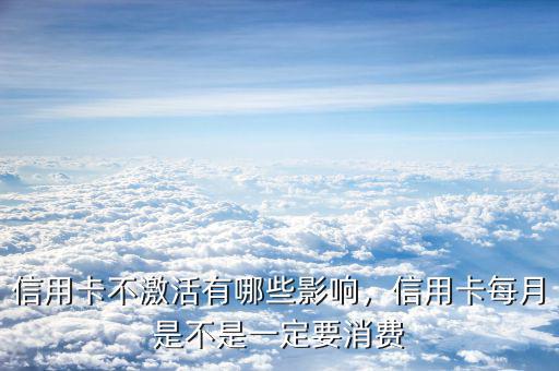 信用卡不激活有哪些影響，信用卡每月是不是一定要消費(fèi)