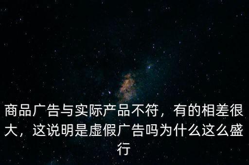 商品廣告與實(shí)際產(chǎn)品不符，有的相差很大，這說明是虛假廣告嗎為什么這么盛行