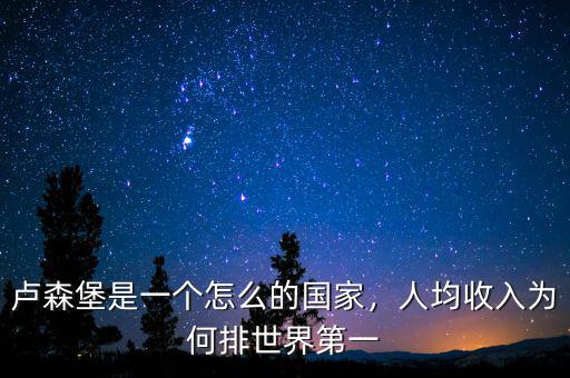 盧森堡是一個(gè)怎么的國家，人均收入為何排世界第一
