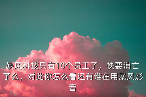 暴風(fēng)科技只有10個(gè)員工了，快要消亡了么，對此你怎么看還有誰在用暴風(fēng)影音