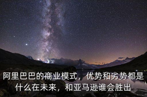 阿里巴巴的商業(yè)模式，優(yōu)勢和劣勢都是什么在未來，和亞馬遜誰會勝出