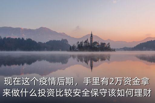 現(xiàn)在這個疫情后期，手里有2萬資金拿來做什么投資比較安全保守該如何理財