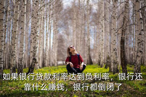 如果銀行貸款利率達到負利率，銀行還靠什么賺錢，銀行都倒閉了