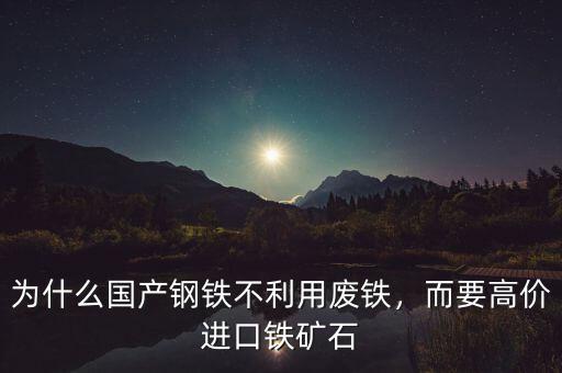 為什么國產(chǎn)鋼鐵不利用廢鐵，而要高價(jià)進(jìn)口鐵礦石