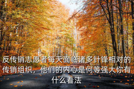 反傳銷(xiāo)志愿者每天面臨諸多針?shù)h相對(duì)的傳銷(xiāo)組織，他們的內(nèi)心是何等強(qiáng)大你有什么看法