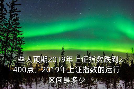 一些人預(yù)期2019年上證指數(shù)跌到2400點，2019年上證指數(shù)的運行區(qū)間是多少