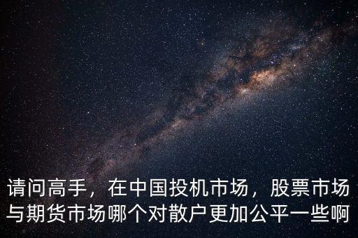 請(qǐng)問高手，在中國投機(jī)市場(chǎng)，股票市場(chǎng)與期貨市場(chǎng)哪個(gè)對(duì)散戶更加公平一些啊