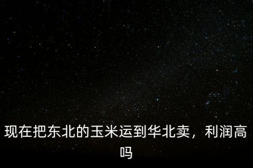 現(xiàn)在把東北的玉米運到華北賣，利潤高嗎
