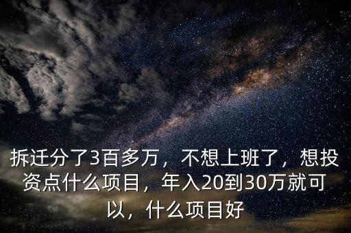 拆遷分了3百多萬，不想上班了，想投資點(diǎn)什么項(xiàng)目，年入20到30萬就可以，什么項(xiàng)目好