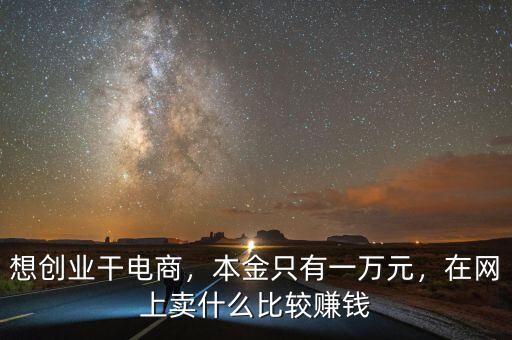 想創(chuàng)業(yè)干電商，本金只有一萬元，在網(wǎng)上賣什么比較賺錢