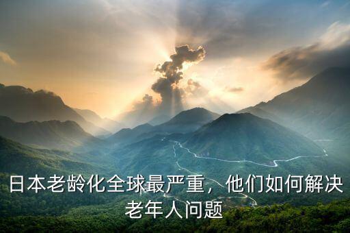 日本老齡化全球最嚴(yán)重，他們?nèi)绾谓鉀Q老年人問題