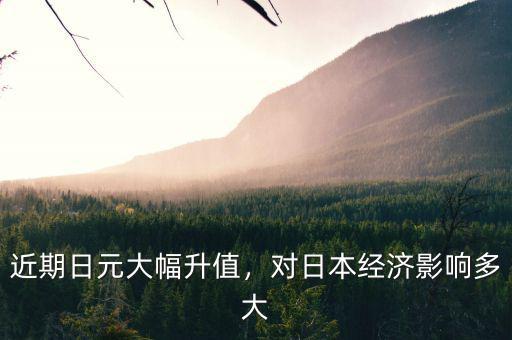 近期日元大幅升值，對日本經(jīng)濟影響多大