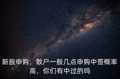 新股申購(gòu)，散戶一般幾點(diǎn)申購(gòu)中簽概率高，你們有中過(guò)的嗎