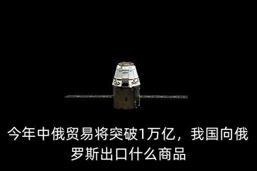今年中俄貿(mào)易將突破1萬億，我國向俄羅斯出口什么商品