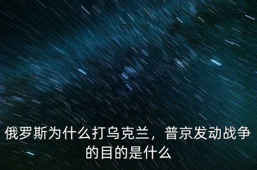 俄羅斯為什么打烏克蘭，普京發(fā)動戰(zhàn)爭的目的是什么