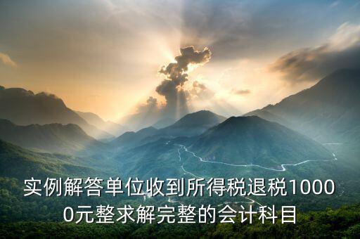 企業(yè)收到個(gè)稅退稅是什么意思，實(shí)例解答單位收到所得稅退稅10000元整求解完整的會(huì)計(jì)科目