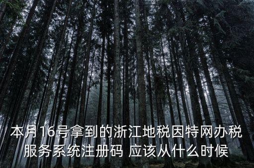 本月16號拿到的浙江地稅因特網辦稅服務系統(tǒng)注冊碼 應該從什么時候