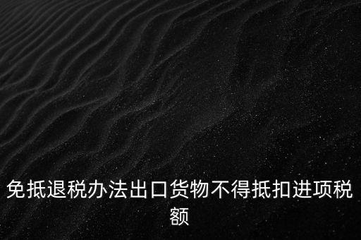 免抵退辦法不得抵扣的進項稅額是什么，免抵退稅辦法出口貨物不得抵扣進項稅額