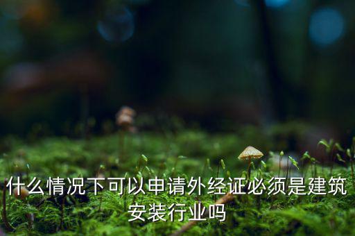 什么情況下可以申請外經證必須是建筑安裝行業(yè)嗎