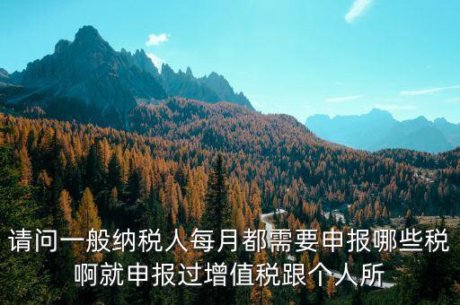 一般納稅人每月必報什么經費，一般納稅人每月都需要報什么稅