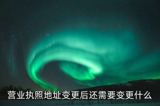 變更營業(yè)執(zhí)照需要地稅變更什么，營業(yè)執(zhí)照地址變更后還需要變更什么