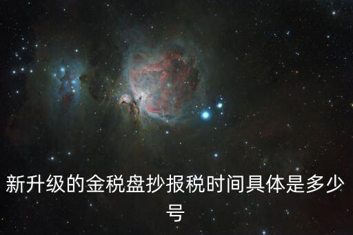 金稅盤什么時候報稅，新升級的金稅盤抄報稅時間具體是多少號