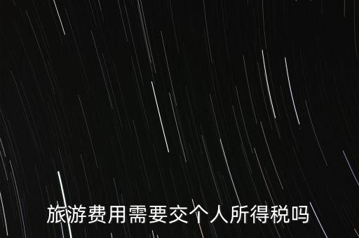 旅游交什么稅，旅游費(fèi)用需要交個(gè)人所得稅嗎