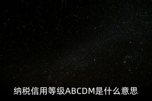 國稅網(wǎng)上的信用級(jí)別代表什么區(qū)別，納稅信用等級(jí)ABCDM是什么意思