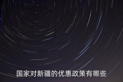 國稅對新疆地區(qū)有什么優(yōu)惠政策，國家對新疆的政策有哪些