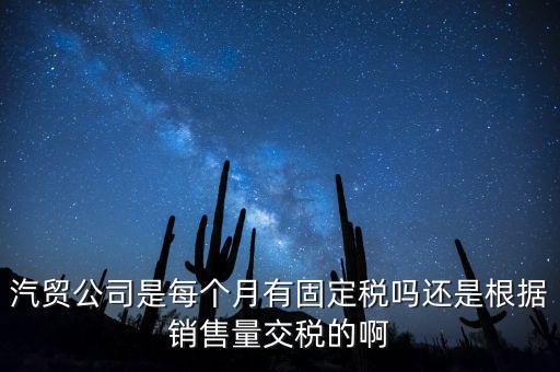 汽貿(mào)公司是每個(gè)月有固定稅嗎還是根據(jù)銷(xiāo)售量交稅的啊