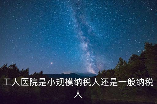 什么醫(yī)院為一般納稅人，工人醫(yī)院是小規(guī)模納稅人還是一般納稅人