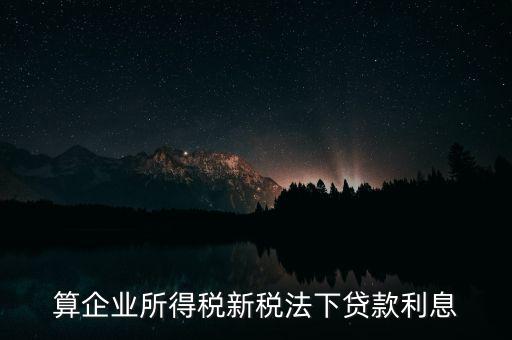 借款利息為什么要算企業(yè)所得稅，算企業(yè)所得稅新稅法下貸款利息