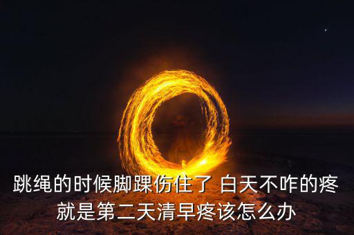跳繩時(shí)扭傷腳脖子什么原因，跳繩的時(shí)候腳踝傷住了 白天不咋的疼就是第二天清早疼該怎么辦