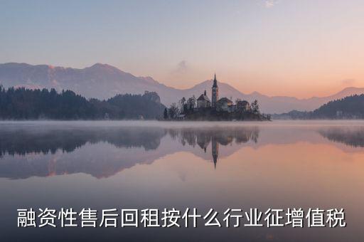 融資性售后回租是什么，融資性售后回租按什么行業(yè)征增值稅