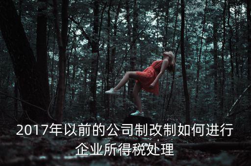 改制企業(yè)屬于什么企業(yè)所得稅，國有企業(yè)改制所得稅處理