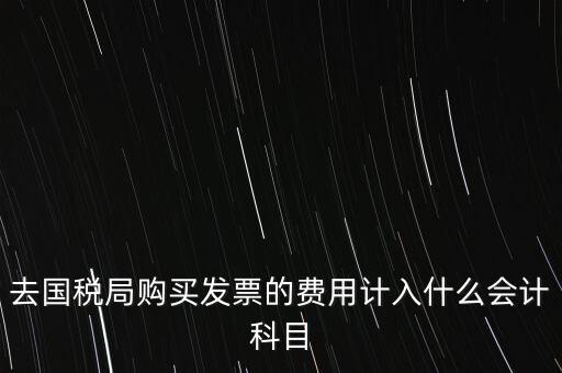 去國稅局購買發(fā)票的費(fèi)用計(jì)入什么會(huì)計(jì)科目