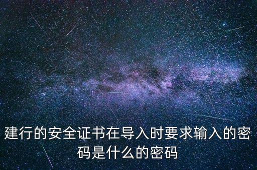 證書導入密碼是什么，建行的安全證書在導入時要求輸入的密碼是什么的密碼