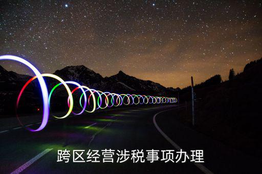 什么行業(yè)可以開跨區(qū)域涉稅事項(xiàng)報(bào)告，跨區(qū)經(jīng)營涉稅事項(xiàng)辦理