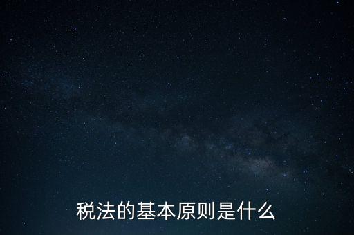 稅收征收管理的基本原則是什么，納稅的基本原則是什么