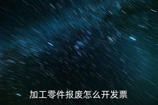 材料報廢 開什么發(fā)票，加工零件報廢怎么開發(fā)票