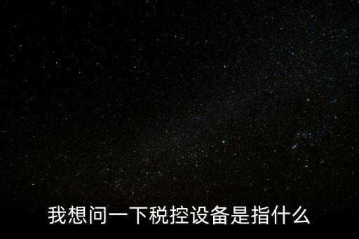什么是稅控裝置，我想問一下稅控設(shè)備是指什么